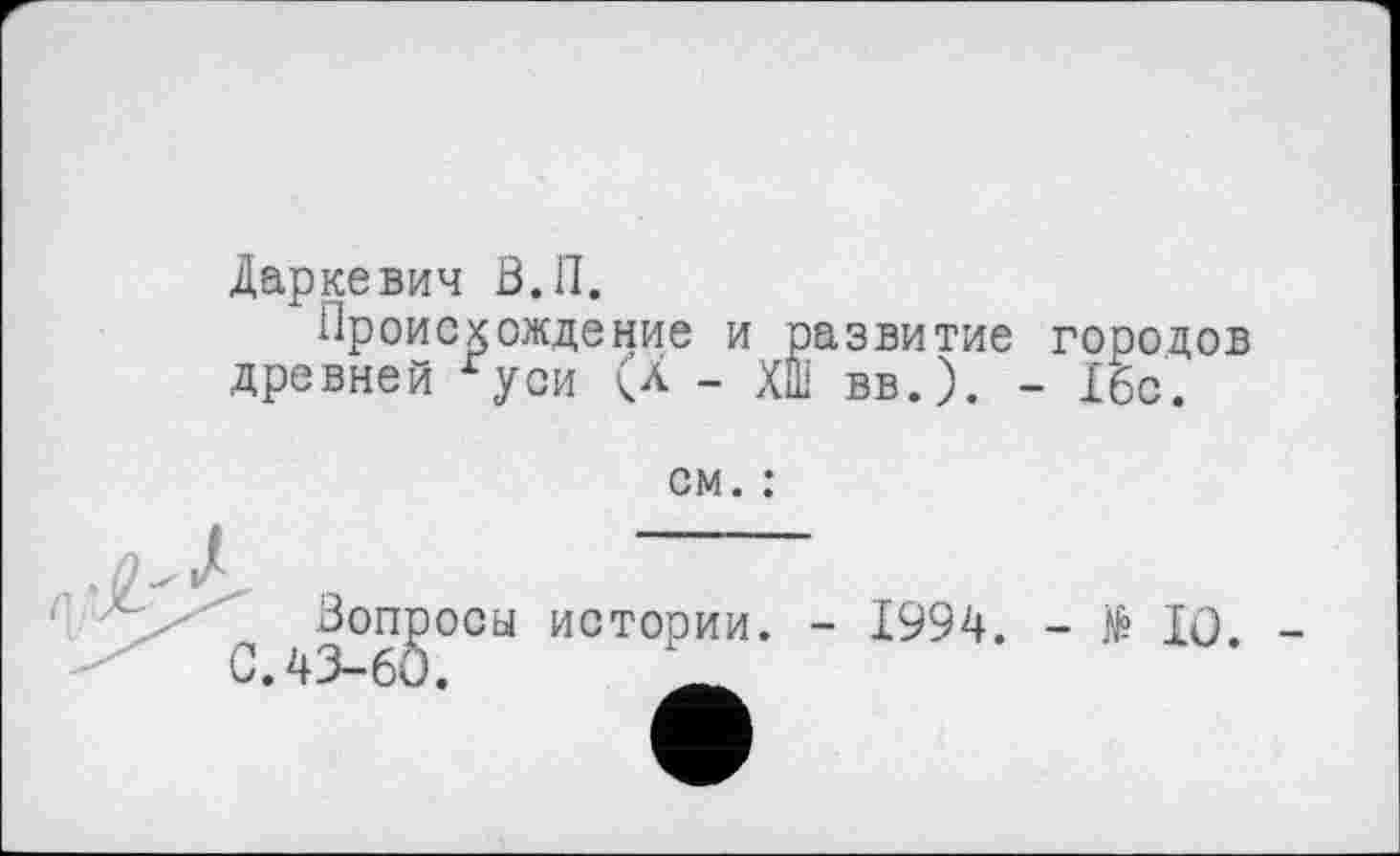 ﻿Даркевич Ö.II.
Происхождение и развитие городов древней гуси (X - ХШ вв.). - 16с.
см. :
^Вопросы истории. - 1994. - № lû.